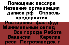 Помощник кассира › Название организации ­ диписи.рф › Отрасль предприятия ­ Рестораны, фастфуд › Минимальный оклад ­ 25 000 - Все города Работа » Вакансии   . Карелия респ.,Петрозаводск г.